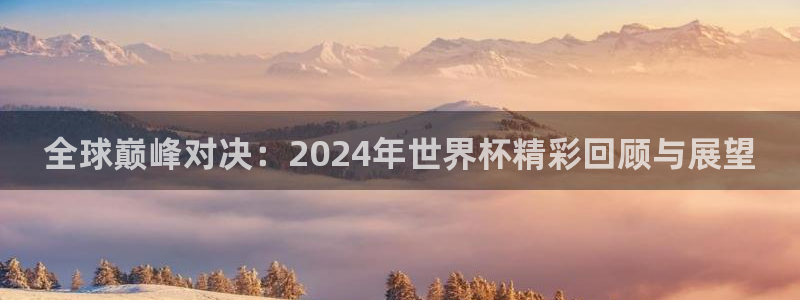 世界杯预选赛欧洲赛区积分榜：全球巅峰对决：2024年世界杯精彩回顾与展望